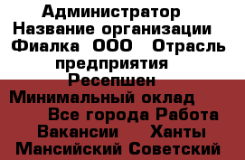 Администратор › Название организации ­ Фиалка, ООО › Отрасль предприятия ­ Ресепшен › Минимальный оклад ­ 25 000 - Все города Работа » Вакансии   . Ханты-Мансийский,Советский г.